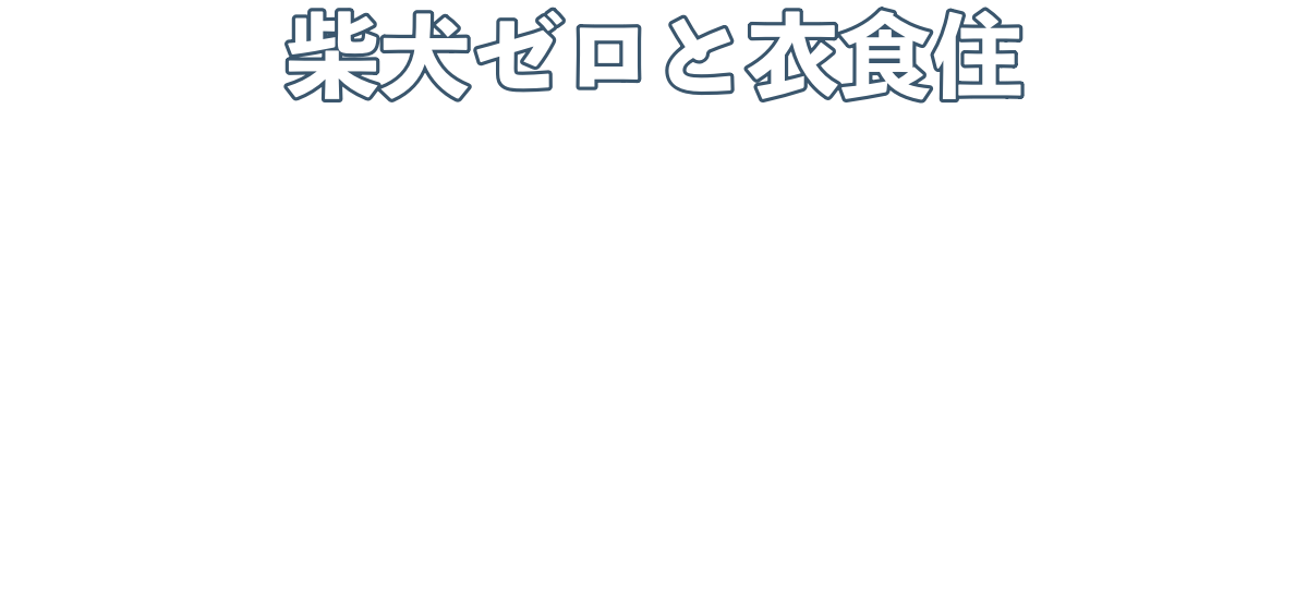 『 柴犬ゼロと衣食住 』